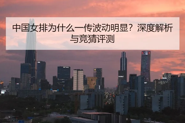 中国女排为什么一传波动明显？深度解析与竞猜评测